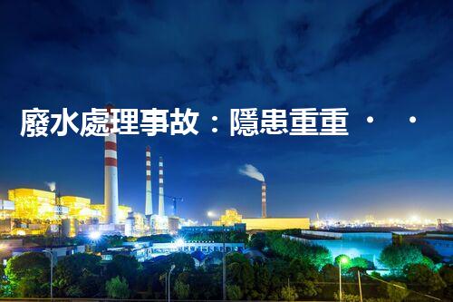 廢水處理事故：隱患重重，環(huán)境何去何從？